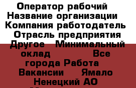 Оператор-рабочий › Название организации ­ Компания-работодатель › Отрасль предприятия ­ Другое › Минимальный оклад ­ 40 000 - Все города Работа » Вакансии   . Ямало-Ненецкий АО,Муравленко г.